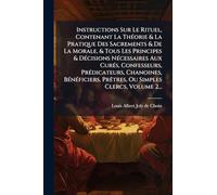Instructions Sur Le Rituel, Contenant La ThÃ(c)orie & La Pratique Des Sacrements & De La Morale, & Tous Les Principes & DÃ(c)cisions NÃ(c)cessaires ... PrÃatres, Ou Simples Clercs, Volum