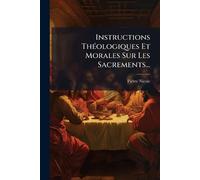 Instructions ThÃ(c)ologiques Et Morales Sur Les Sacrements...