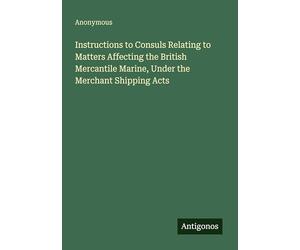 Instructions to Consuls Relating to Matters Affecting the British Mercantile Marine, Under the Merchant Shipping Acts