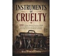 INSTRUMENTS OF CRUELTY: 100 Creepy Medical Practices, Brutal Torture Methods, and Morbid Horrors from the Ancient and Medieval World