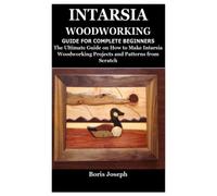 INTARSIA WOODWORKING GUIDE FOR COMPLETE BEGINNERS: The Ultimate Guide on How to Make Intarsia Woodworking Projects and Patterns from Scratch