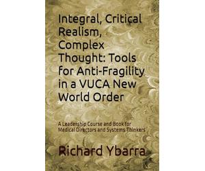 Integral, Critical Realism, Complex Thought: Tools for Anti-Fragility in a VUCA New World Order: A Leadership Course and Book for Medical Directors and Systems Thinkers