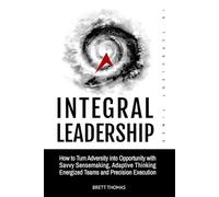 Integral Leadership in Turbulent Times: How to Turn Adversity into Opportunity with Savvy Sensemaking, Adaptive Thinking, Energized Teams and Precision Execution