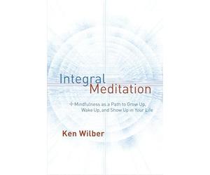 Integral Meditation: Mindfulness as a Way to Grow Up, Wake Up, and Show Up in Your Life