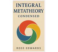 Integral Metatheory Condensed: Your Concise Guide to Ken Wilber's AQAL Theory