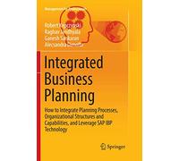 Integrated Business Planning: How to Integrate Planning Processes, Organizational Structures and Capabilities, and Leverage SAP IBP Technology