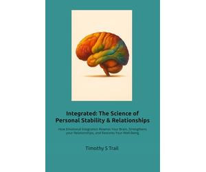 Integrated: The New Science of Personal Stability & Relationships: How Emotional Integration Rewires Your Brain, Strengthens your Relationships, and Restores Your Well-Being