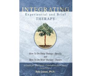 Integrating Experiential and Brief Therapy: How to Do Deep Therapy - Briefly and How to Do Brief Therapy - Deeply : A guide for Therapists, counselors and Clients