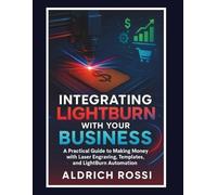 Integrating Lightburn With Your Business: A Practical Guide To Making Money With Laser Engraving, Templates, And Lightburn Automation (Laser Mastery Series)