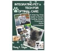 Integrating Pet Tech For Optimal Care: A Step-By-Step Guide To Smart Feeding, Health Tracking & Home Automation