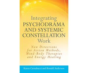 Integrating Psychodrama and Systemic Constellation Work: New Directions for Action Methods, Mind-Body Therapies and Energy Healing