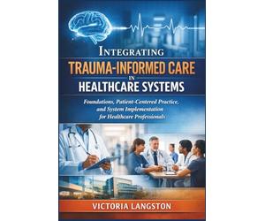 Integrating Trauma-Informed Care in Healthcare Systems: Foundations, Patient-Centered Practice, and System Implementation for Healthcare Professionals