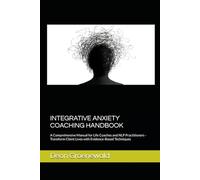 INTEGRATIVE ANXIETY COACHING HANDBOOK: A Comprehensive Manual for Life Coaches and NLP Practitioners - Transform Client Lives with Evidence-Based Techniques