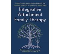 Integrative Attachment Family Therapy: A Clinical Guide to Heal and Strengthen the Parent-Child Relationship through Play, Co-regulation, and Meaning-Making