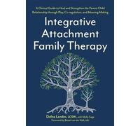 Integrative Attachment Family Therapy: A Clinical Guide to Heal and Strengthen the Parent-Child Relationship through Play, Co-regulation, and Meaning-Making