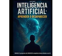 Inteligencia Artificial: Aprender o Desaparecer: Guía práctica para dominar la IA y no quedar afuera del futuro