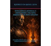 INTELIGÊNCIA ARTIFICIAL E CRISTIANISMO: UMA NOVA HERESIA OU UM NOVO DESAFIO?: Uma análise profunda sobre o impacto da inteligência artificial na doutrina cristã e no futuro da Igreja