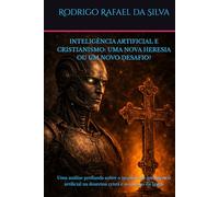 INTELIGÊNCIA ARTIFICIAL E CRISTIANISMO: UMA NOVA HERESIA OU UM NOVO DESAFIO?: Uma análise profunda sobre o impacto da inteligência artificial na doutrina cristã e no futuro da Igreja