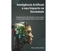 Inteligência Artificial e seu impacto na sociedade: Entenda como a IA funciona, como evoluiu e como está transformando nosso mundo.