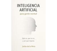 Inteligencia artificial para gente normal: Cómo la inteligencia artificial está cambiando tu trabajo, tus decisiones y el mundo