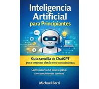 Inteligencia Artificial para Principiantes: Guía sencilla de ChatGPT para empezar desde cero, sin conocimientos técnicos