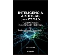 Inteligencia Artificial para PYMES: Guía Práctica de Implementación y Estrategia: Guía Esencial para la Transformación Digital de tu PYME