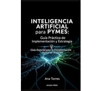 Inteligencia Artificial para PYMES: Guía Práctica de Implementación y Estrategia: Guía Esencial para la Transformación Digital de tu PYME