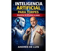 INTELIGENCIA ARTIFICIAL PARA TORPES: Domina la IA paso a paso, aunque empieces desde cero