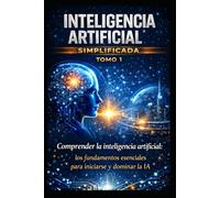 inteligencia artificial simplificada tomo 1: La guía completa para principiantes para comprender, dominar y utilizar la IA y adelantarse al mundo moderno