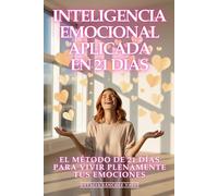 Inteligencia Emocional Aplicada: El Método de 21 Días para Vivir Plenamente Tus Emociones: Transforma tus Relaciones, Multiplica tu Éxito y Conquista cualquier Situación con Maestría Emocional