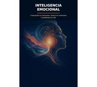 INTELIGENCIA EMOCIONAL: Comprende tus emociones, mejora tus relaciones y transforma tu vida