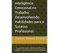 Inteligência Emocional no Trabalho: Desenvolvendo Habilidades para o Sucesso Profissional: O guia prático para desenvolver liderança, empatia e equilíbrio emocional nas empresas