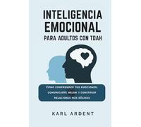 INTELIGENCIA EMOCIONAL PARA ADULTOS CON TDAH: Cómo Comprender tus Emociones, Comunicarte Mejor y Construir Relaciones Más Sólidas