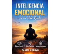INTELIGENCIA EMOCIONAL PARA LA VIDA REAL: Menos Estrés, Más Claridad, Mejores Decisiones