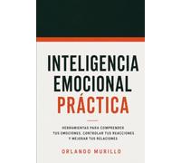Inteligencia Emocional Práctica: Herramientas para comprender tus emociones, controlar tus reacciones y mejorar tus relaciones