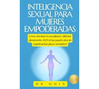 INTELIGENCIA SEXUAL PARA MUJERES EMPODERADAS: Cómo dominar tu sexualidad y disfrutar plenamente, ¡AUN si has pasado años sin experimentar placer verdadero!