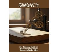 Intellectual Property Law: The Ultimate Guide To Understanding Legal Rules And Principles