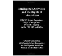 Intelligence Activities And The Rights Of Americans: 1976 Us Senate Report On Illegal Wiretaps And Domestic Spying By The Fbi, Cia And Nsa