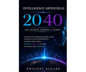 Intelligence Artificielle 2040: Comment l'IA va transformer le travail, la sante et le pouvoir mondial dans les quinze prochaines annees: scenarios, predictions et ce qu'il faut faire maintenant