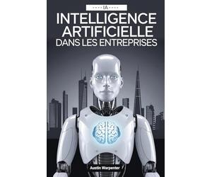 Intelligence Artificielle dans les Entreprises: Guide du leader sur les stratégies, les meilleures pratiques et les applications concrètes