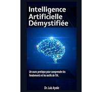 INTELLIGENCE ARTIFICIELLE DÉMYSTIFIÉE: Un Cours Pratique pour Maîtriser les Outils qui Transforment le Monde