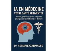 INTELLIGENCE ARTIFICIELLE EN MÉDECINE - VOTRE SANTÉ RÉINVENTÉE: Prédire, prévenir, guérir : le guide pratique de la médecine de demain