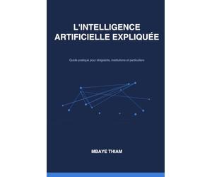 Intelligence Artificielle expliquée: Sous-titre Comprendre, Adopter, Transformer : Guide Pratique de l'IA pour Dirigeants, Institutions et Particuliers