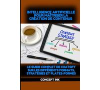 Intelligence Artificielle pour Maîtriser la Création de Contenus: Le Guide Complet de ChatGPT sur les Différents Formats, Stratégies et Plates-formes
