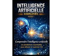 INTELLIGENCE ARTIFICIELLE SIMPLIFIÉE TOME 1: Les fondations essentielles pour débuter et maîtriser l’IA : Le guide complet du débutant pour comprendre, maîtriser et utiliser l’IA
