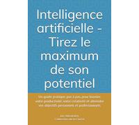 Intelligence artificielle - Tirez le maximum de son potentiel: Un guide pratique, pas à pas, pour booster votre productivité, votre créativité et atteindre vos objectifs personnels et professionnels