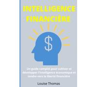 Intelligence Financière: Un guide complet pour cultiver et développer l’intelligence économique et tendre vers la liberté financière
