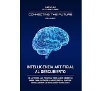 INTELLIGENCIA ARTIFICIAL AL DESCUBIERTO: De la teoría a la práctica: todo lo que necesitas saber para entender la mente digital y no ser arrollado por la revolución tecnológica
