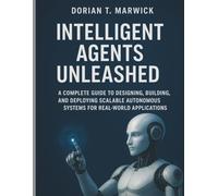 Intelligent Agents Unleashed: A Complete Guide to Designing, Building, and Deploying Scalable Autonomous Systems for Real-World Applications