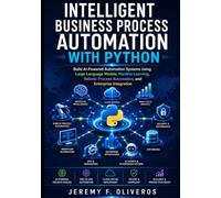 Intelligent Business Process Automation with Python: Build AI-Powered Automation Systems Using Large Language Models, Machine Learning, Robotic Process Automation, and Enterprise Integration